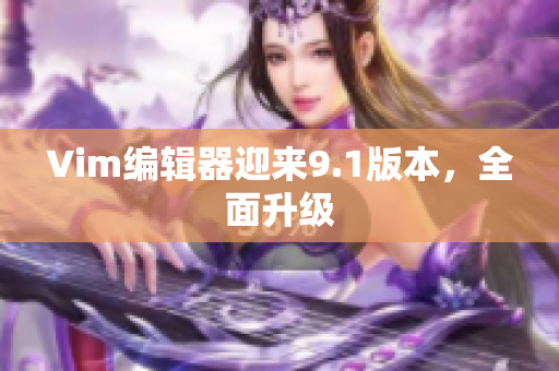 Vim编辑器迎来9.1版本，全面升级