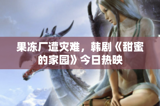 果冻厂遭灾难，韩剧《甜蜜的家园》今日热映