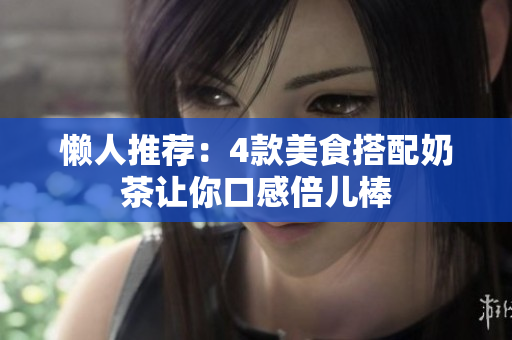 懒人推荐：4款美食搭配奶茶让你口感倍儿棒