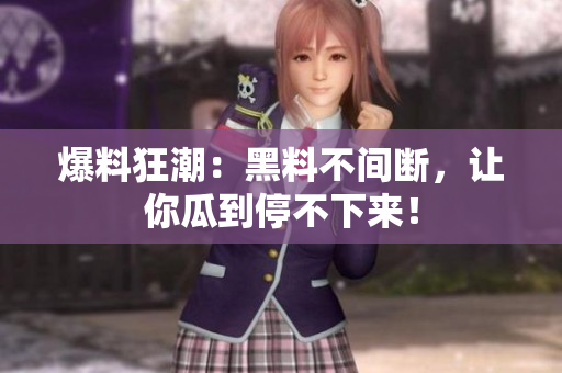 爆料狂潮：黑料不间断，让你瓜到停不下来！