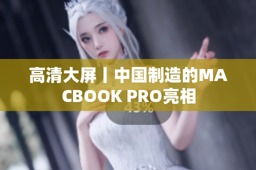 高清大屏丨中国制造的MACBOOK PRO亮相