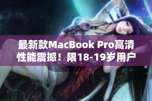 最新款MacBook Pro高清性能震撼！限18-19岁用户专享！