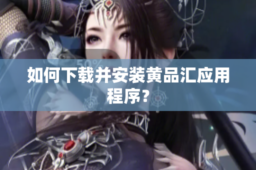 如何下载并安装黄品汇应用程序？