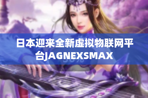 日本迎来全新虚拟物联网平台JAGNEXSMAX