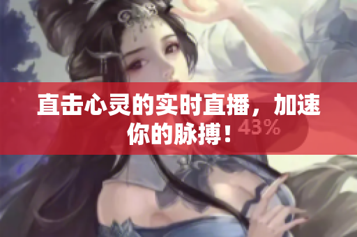 直击心灵的实时直播，加速你的脉搏！