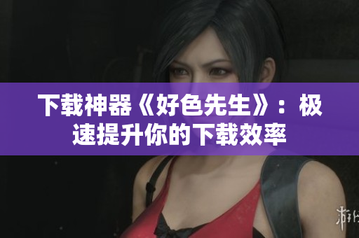 下载神器《好色先生》：极速提升你的下载效率