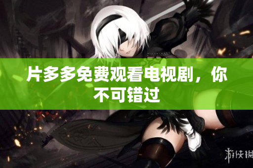 片多多免费观看电视剧，你不可错过
