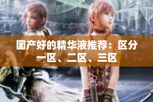 国产好的精华液推荐：区分一区、二区、三区