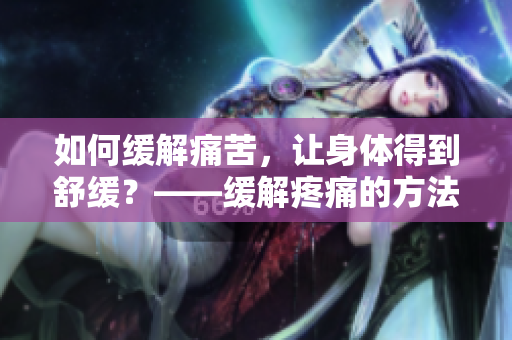 如何缓解痛苦，让身体得到舒缓？——缓解疼痛的方法