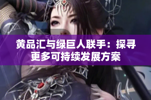 黄品汇与绿巨人联手：探寻更多可持续发展方案