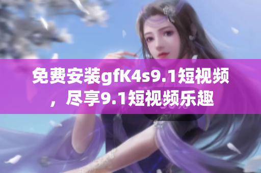 免费安装gfK4s9.1短视频，尽享9.1短视频乐趣
