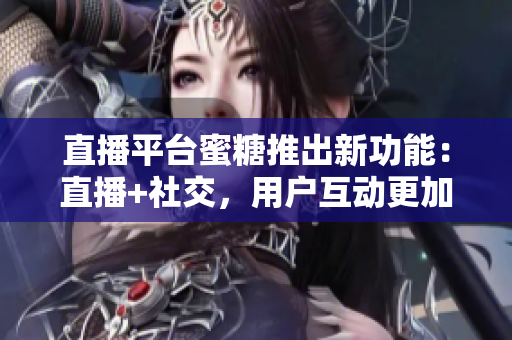 直播平台蜜糖推出新功能：直播+社交，用户互动更加便捷