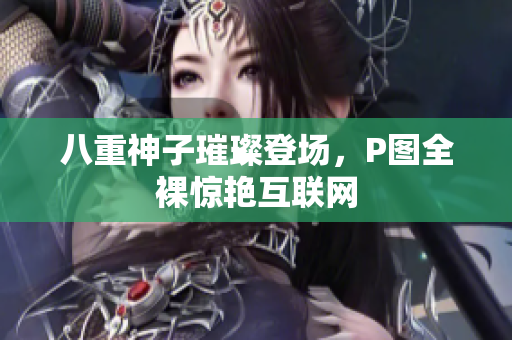 八重神子璀璨登场，P图全裸惊艳互联网