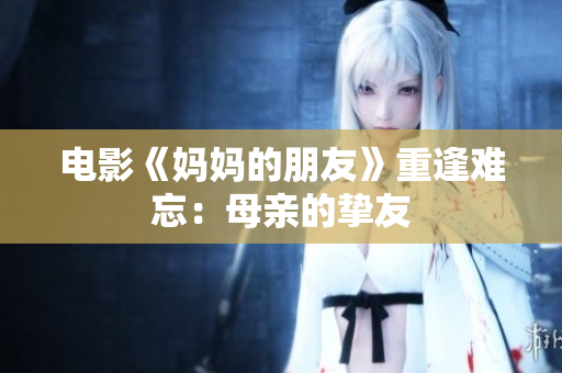 电影《妈妈的朋友》重逢难忘：母亲的挚友