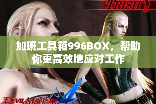 加班工具箱996BOX，帮助你更高效地应对工作