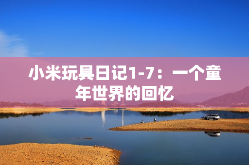 小米玩具日记1-7：一个童年世界的回忆