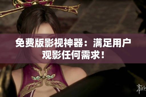 免费版影视神器：满足用户观影任何需求！
