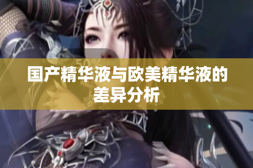 国产精华液与欧美精华液的差异分析