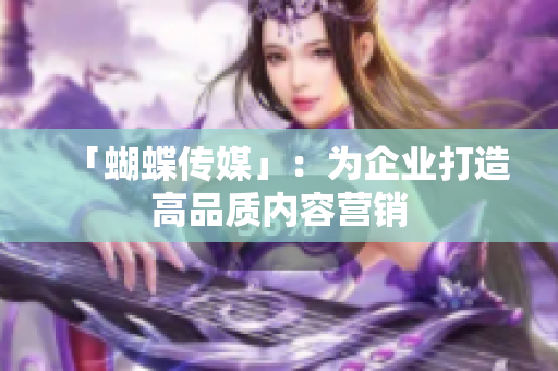 「蝴蝶传媒」：为企业打造高品质内容营销