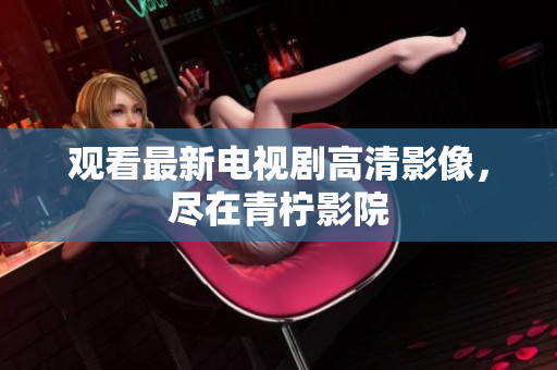 观看最新电视剧高清影像，尽在青柠影院
