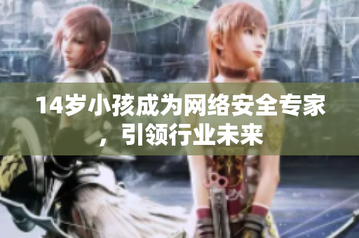 14岁小孩成为网络安全专家，引领行业未来