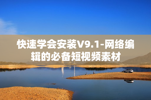 快速学会安装V9.1-网络编辑的必备短视频素材