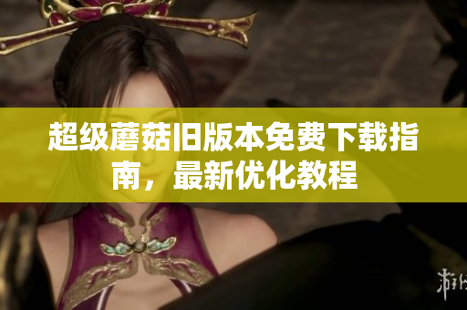 超级蘑菇旧版本免费下载指南，最新优化教程