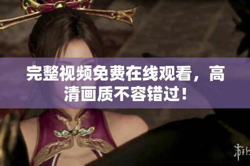 完整视频免费在线观看，高清画质不容错过！