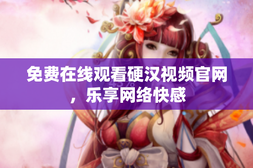 免费在线观看硬汉视频官网，乐享网络快感