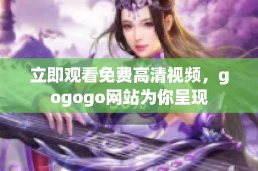 立即观看免费高清视频，gogogo网站为你呈现
