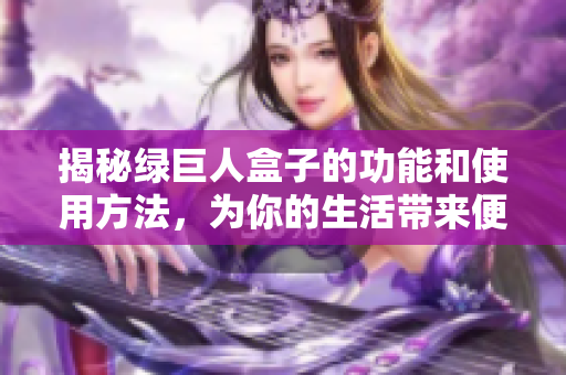 揭秘绿巨人盒子的功能和使用方法，为你的生活带来便利