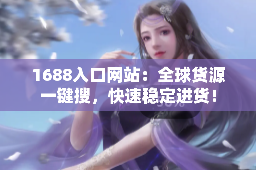 1688入口网站：全球货源一键搜，快速稳定进货！