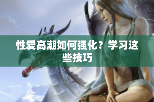 性爱高潮如何强化？学习这些技巧