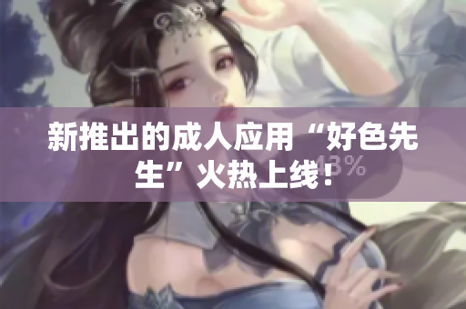新推出的成人应用“好色先生”火热上线！