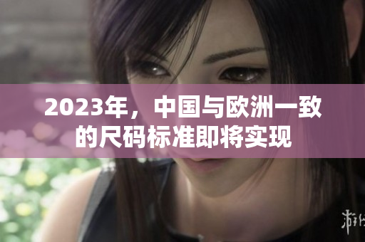 2023年，中国与欧洲一致的尺码标准即将实现