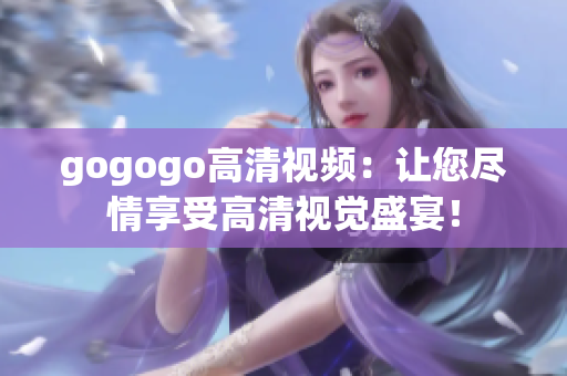 gogogo高清视频：让您尽情享受高清视觉盛宴！