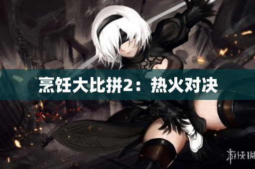 烹饪大比拼2：热火对决