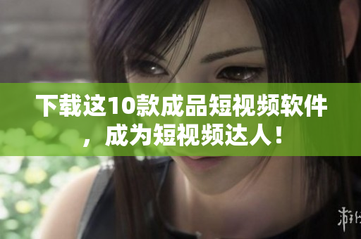 下载这10款成品短视频软件，成为短视频达人！