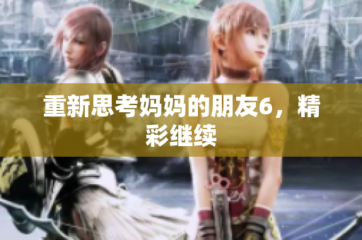 重新思考妈妈的朋友6，精彩继续