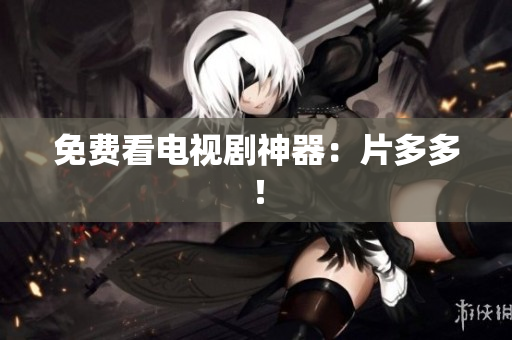 免费看电视剧神器：片多多！