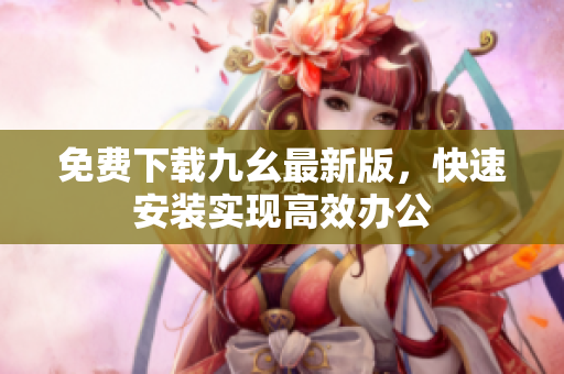 免费下载九幺最新版，快速安装实现高效办公