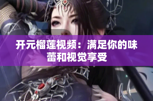 开元榴莲视频：满足你的味蕾和视觉享受