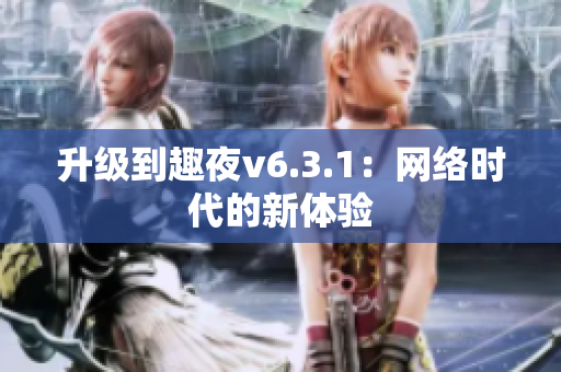 升级到趣夜v6.3.1：网络时代的新体验