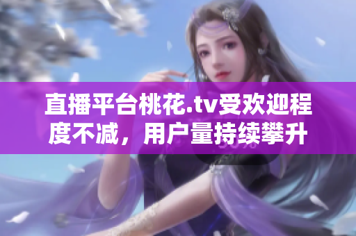 直播平台桃花.tv受欢迎程度不减，用户量持续攀升