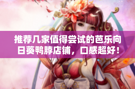 推荐几家值得尝试的芭乐向日葵鸭脖店铺，口感超好！
