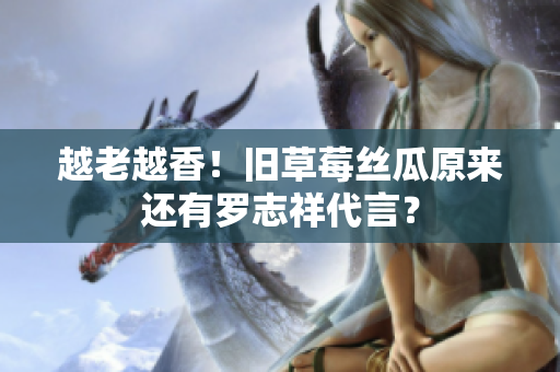 越老越香！旧草莓丝瓜原来还有罗志祥代言？