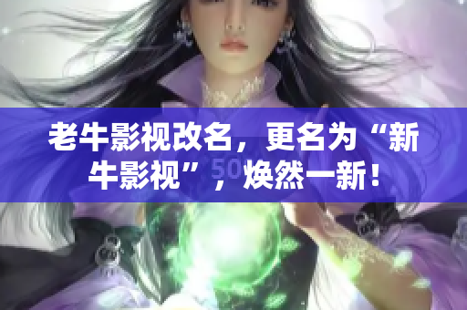 老牛影视改名，更名为“新牛影视”，焕然一新！