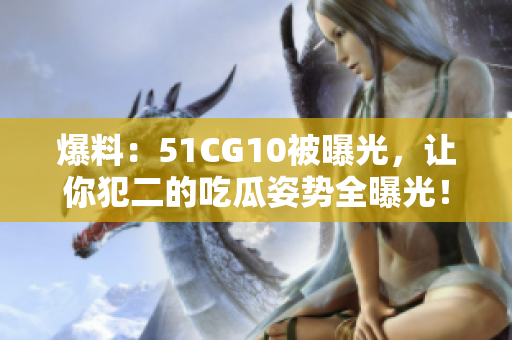 爆料：51CG10被曝光，让你犯二的吃瓜姿势全曝光！
