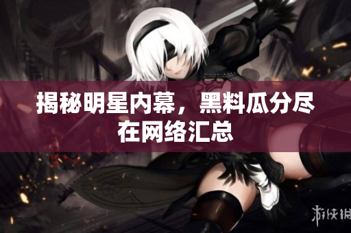 揭秘明星内幕，黑料瓜分尽在网络汇总
