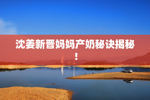 沈姜新晋妈妈产奶秘诀揭秘！